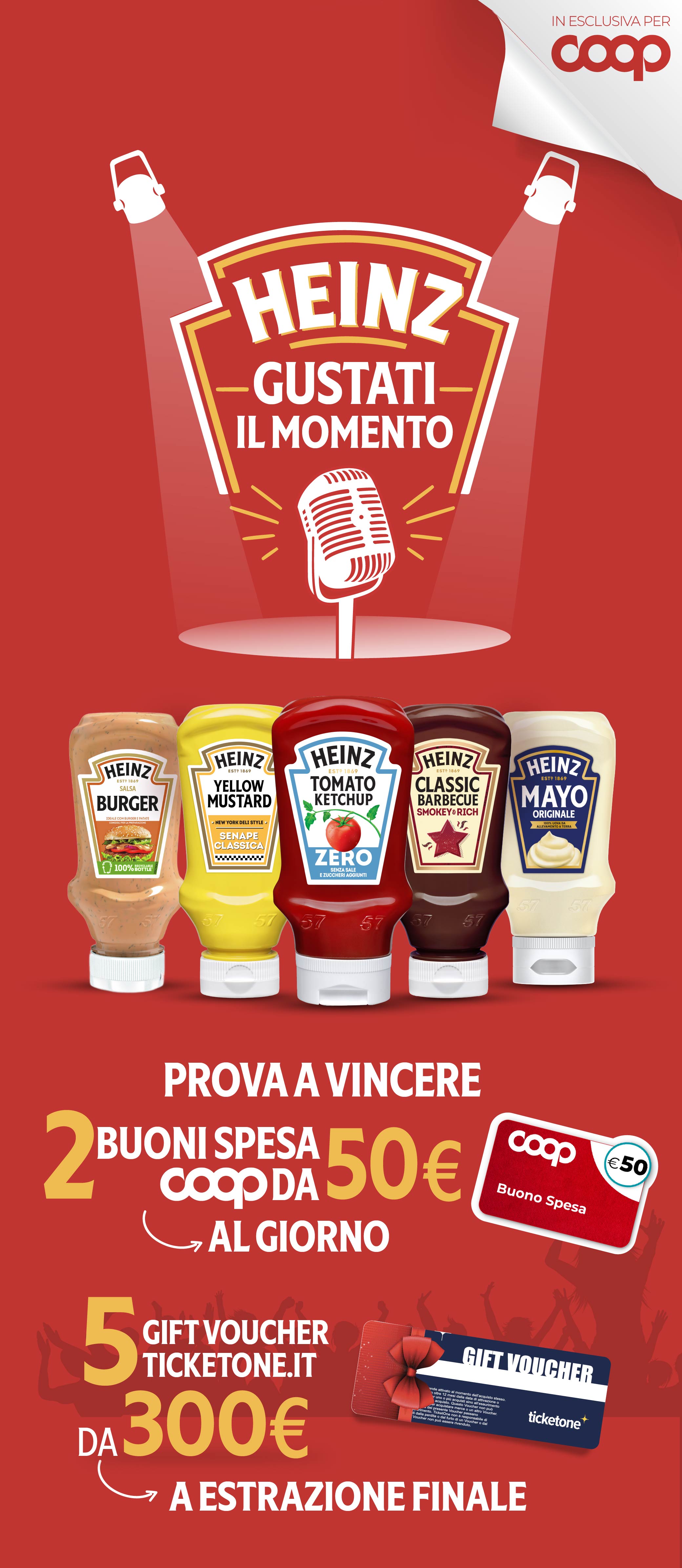 Heinz gustati-il momento
Prova a vincere 2 buoni spesa Coop da 50€ al giorno.
5 Gift Voucher Ticketone.it da 300€ ad estrazione finale.
L’iniziativa si è conclusa. Grazie per aver partecipato!