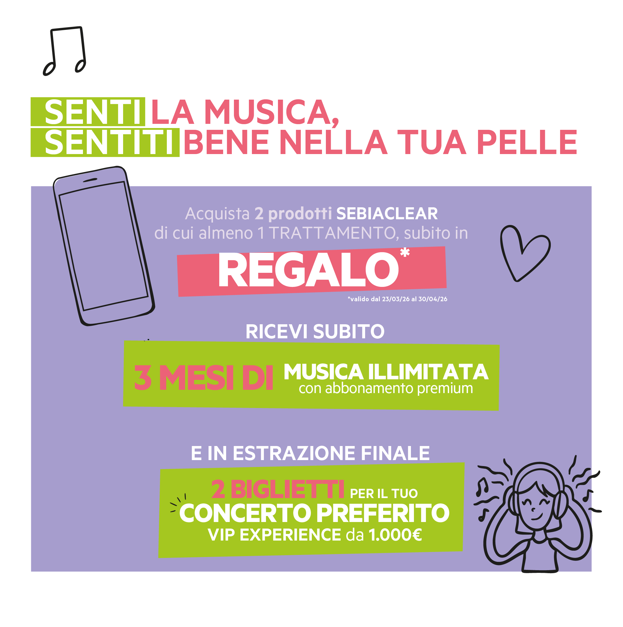 Senti la musica, sentiti bene nella tua pelle. Acquista 2 prodotti Sebiaclear di cui almeno 1 Trattamento dal 23/03 al 30/04. In regalo 3 mesi di musica illimitata con abbonamento Premium e in estrazione finale 1 Voucher da 1000 euro