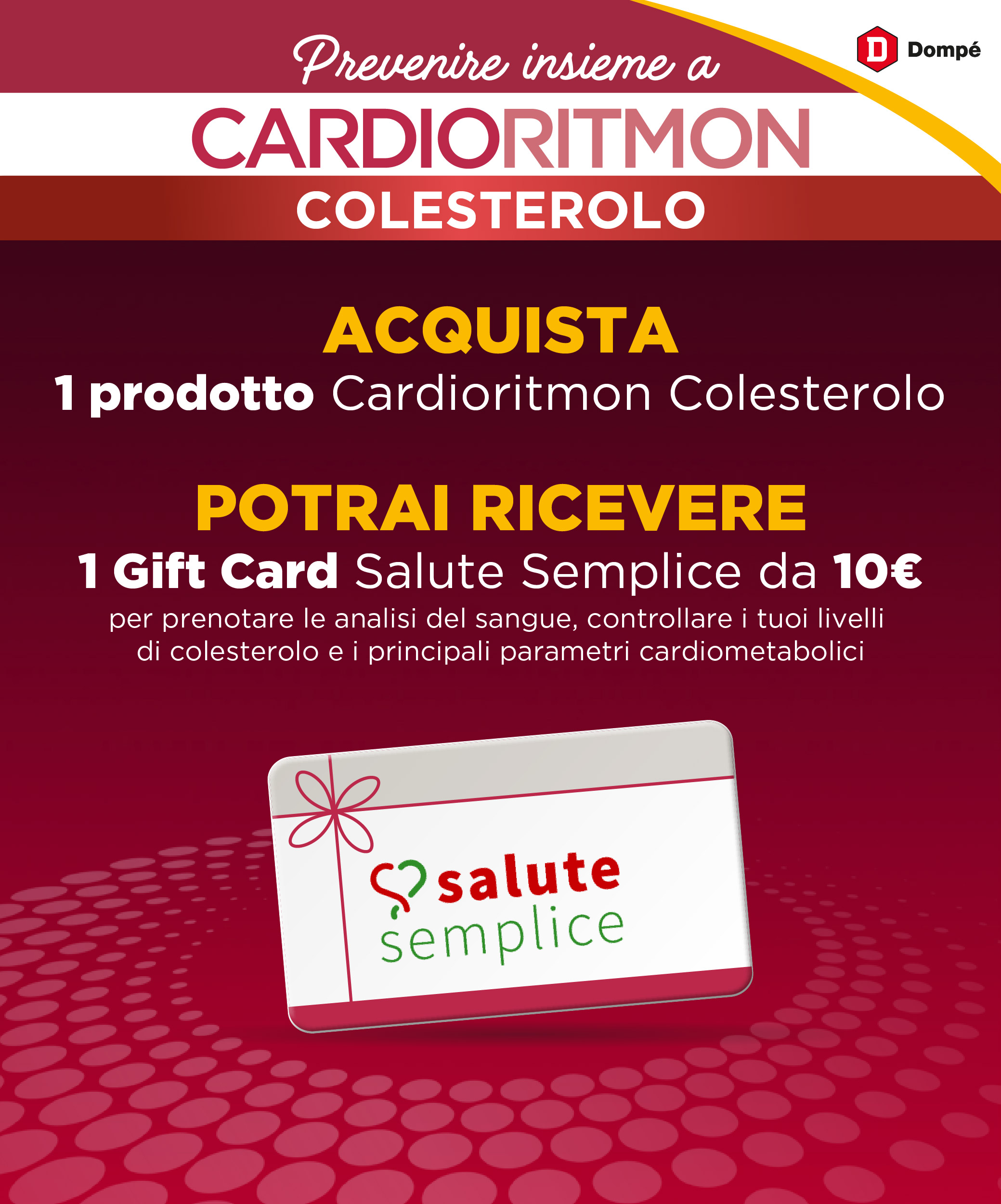 Previeni insieme a Cardioritmon Colesterolo. Acquista 1 confezione Cardioritmon Colesterolo. Ricevi 1 Gift Card Salute Semplice da 10 euro.