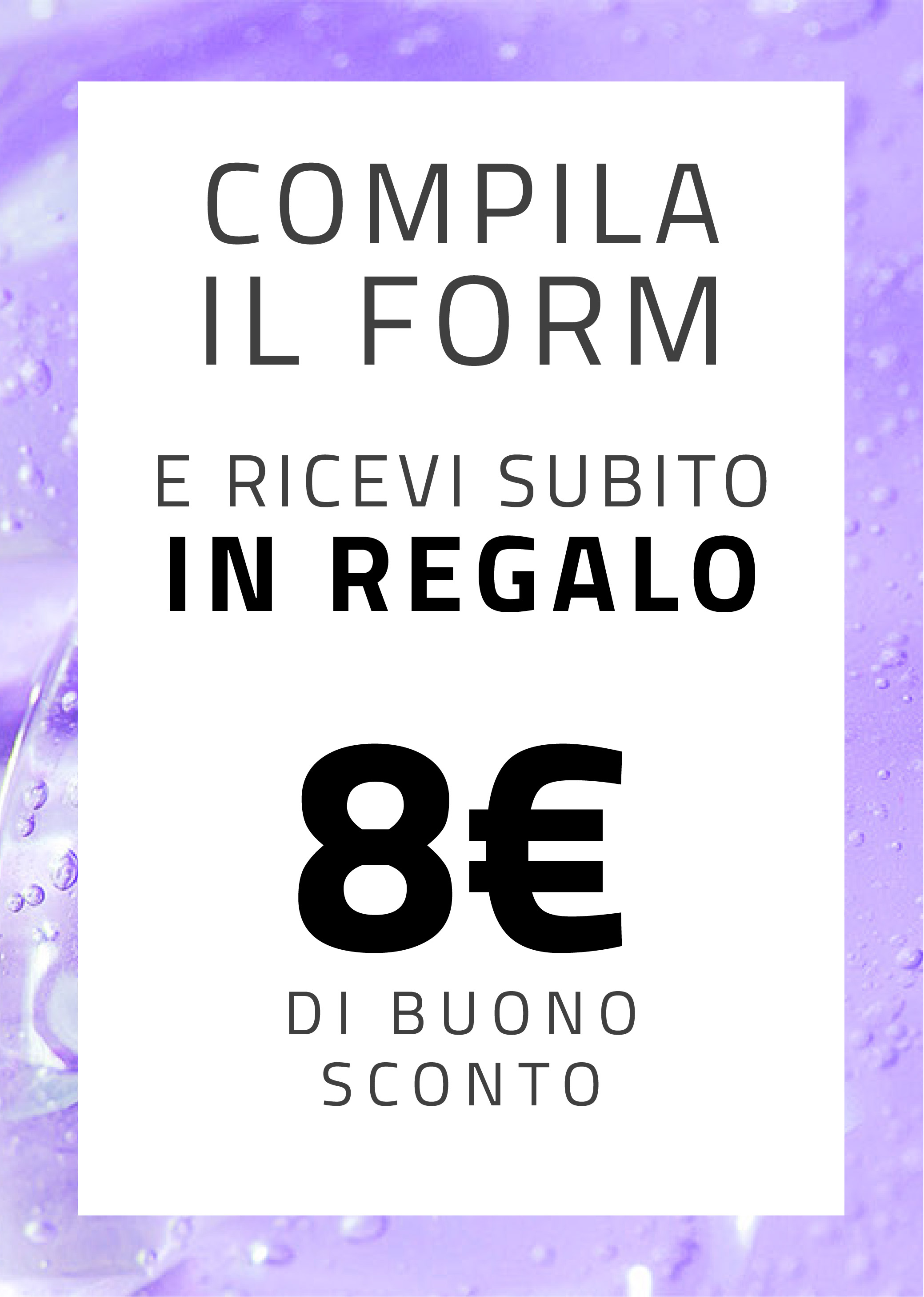 Compila il form e ricevi subito in regalo 8 euro di buono sconto.