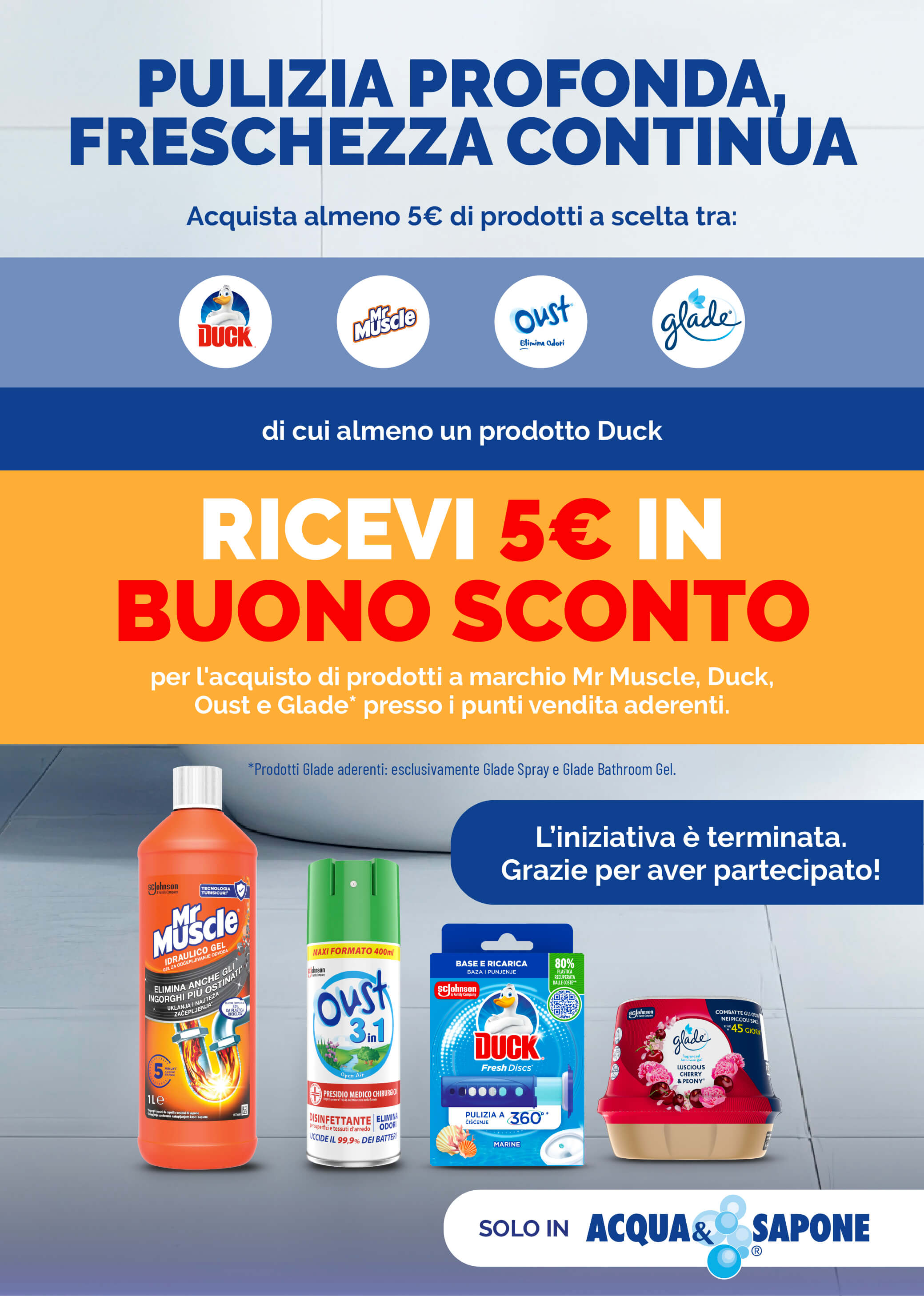 SC Johnson: ‘Pulizia profonda, freschezza continua’. Acquista almeno 5 € di prodotti Mr Muscle, Duck, Oust o Glade (di cui uno Duck) ricevi un buono sconto da 5€. Promozione valida solo da Acqua & Sapone.
Grazie di aver partecipato. L'iniziativ