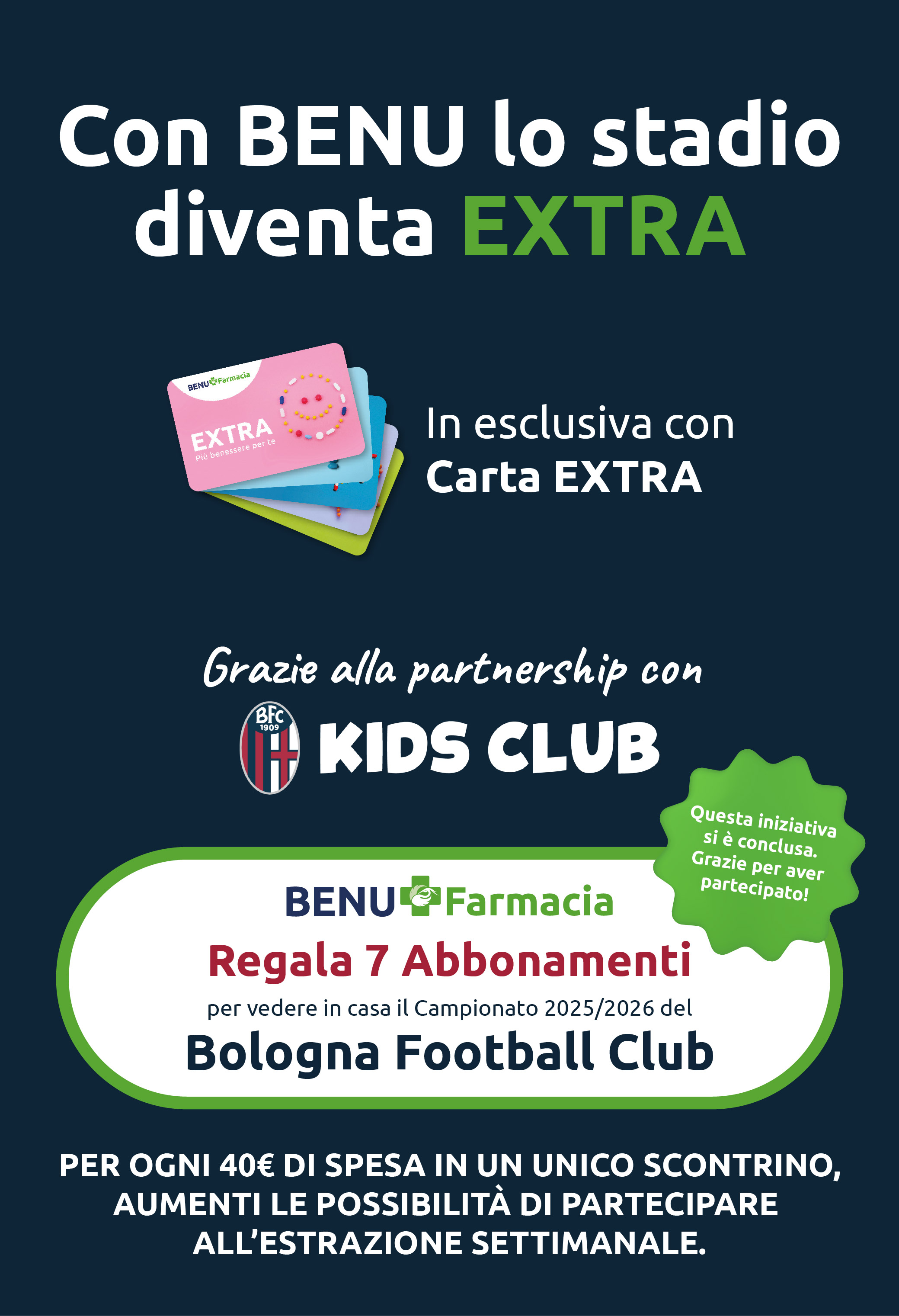 Con BENU lo stadio diventa EXTRA. BENU Farmacia Regala 7 Abbonamenti per vedere in casa il Campionato 2025/2026 del Bologna Football Club.
Per ogni 40€ di spesa in un unico scontrino, aumenti le possibilità di partecipare all’estrazione settimanale. Questa iniziativa si è conclusa. Grazie per aver partecipato!