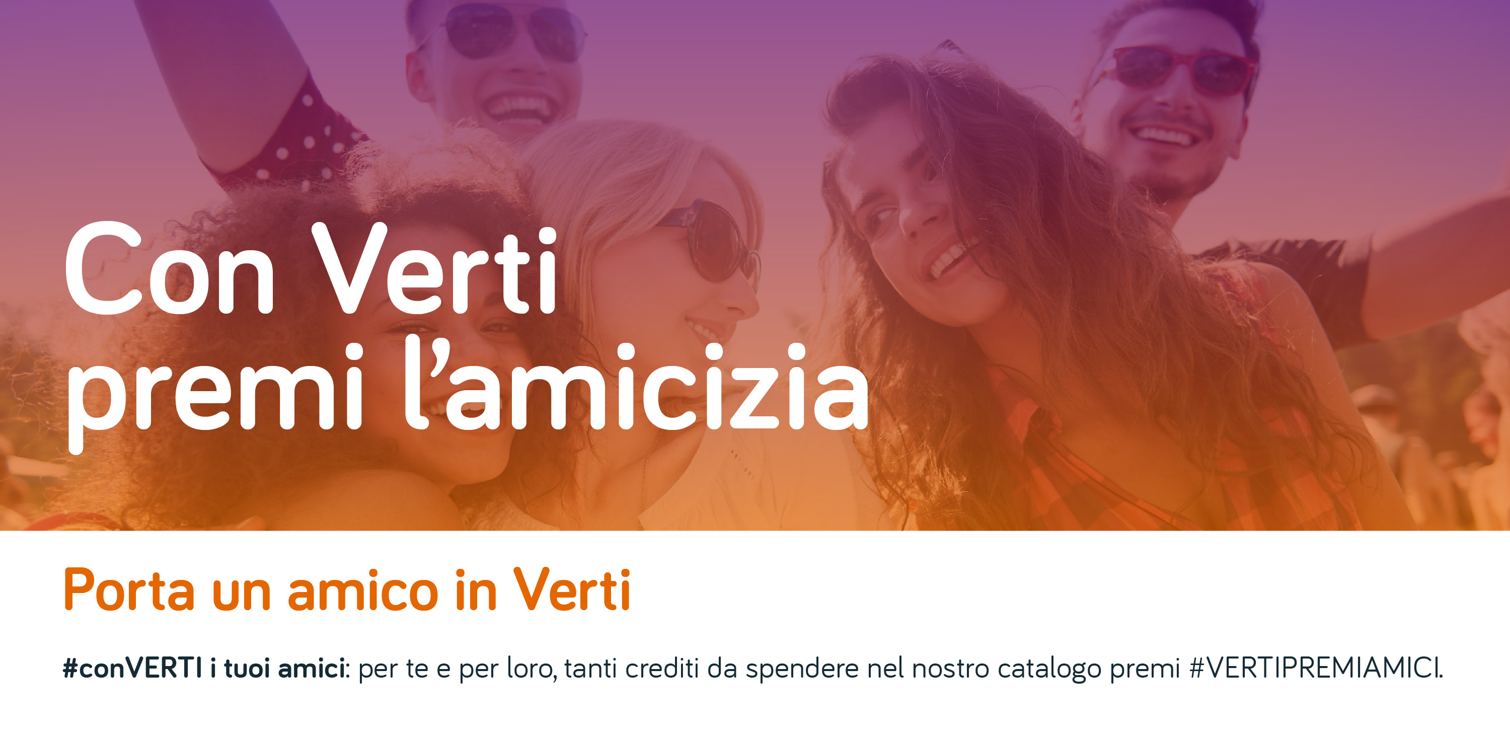 Con Verti premi l'amicizia
Porta un amico in Verti
#conVERTI i tuoi amici: per e per loro, tanti crediti da spendere nel nostro catalogo premi.