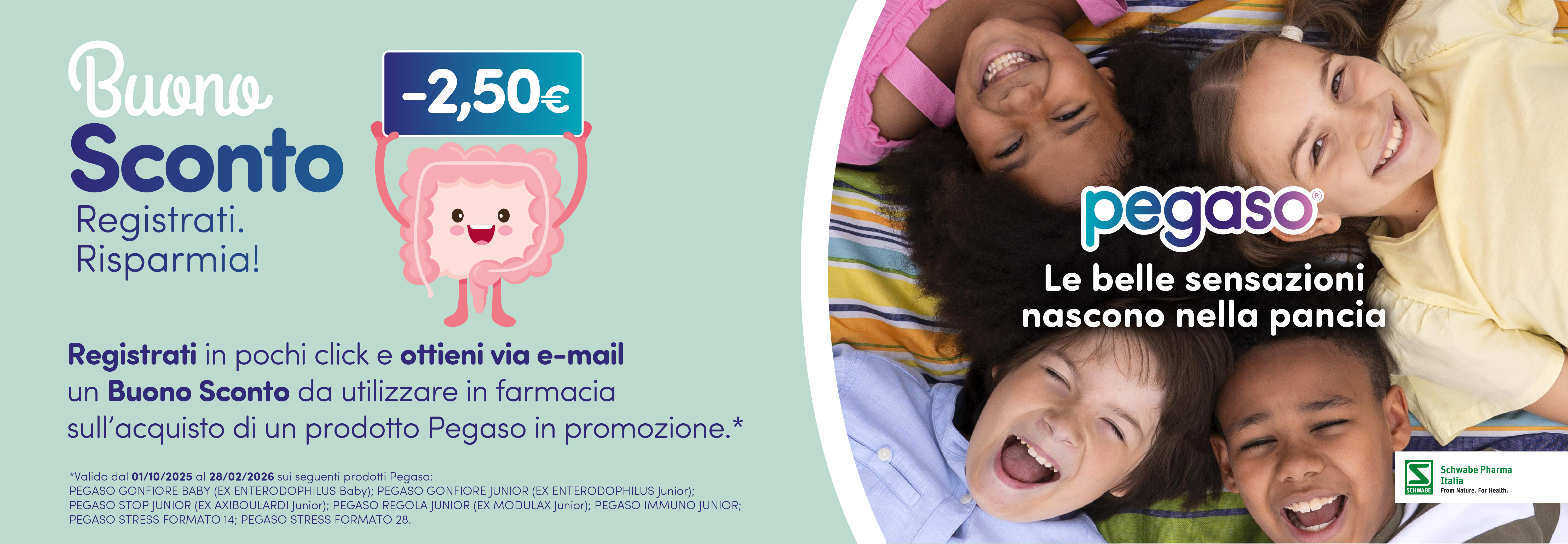 Buono sconto. Registrati, risparmia. Registrati in pochi click e ottieni via e-mail un Buono Sconto di euro 2,50 da utilizzare in farmacia sull’acquisto di un prodotto Pegaso in promozione.