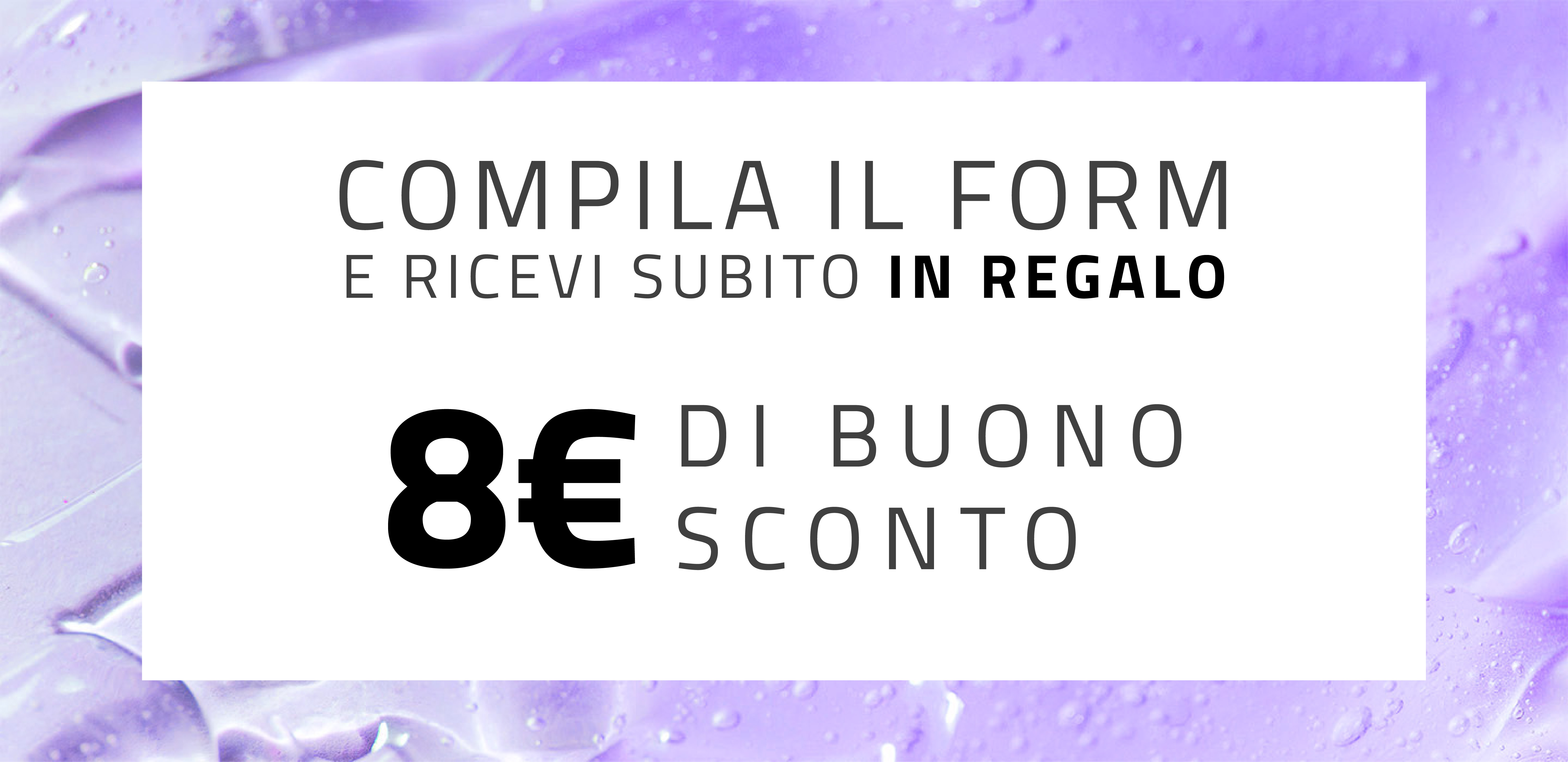 Compila il form e ricevi subito in regalo 8 euro di buono sconto.