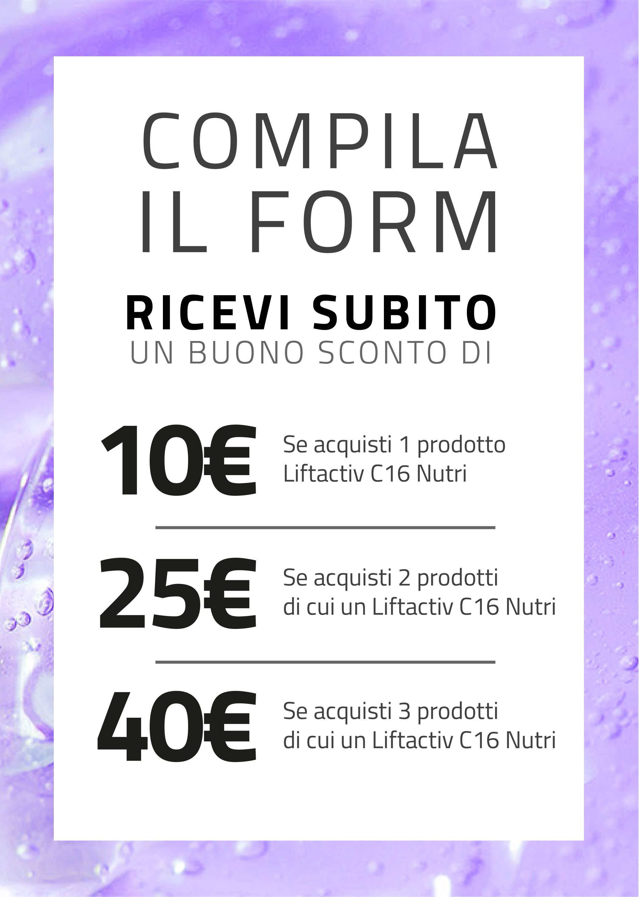 Compila il form e ricevi subito un buono sconto da 10€/25€/40€ se acquisti 1/2/3 prodotti Vichy di cui almeno un Liftactiv C16 Nutri 
